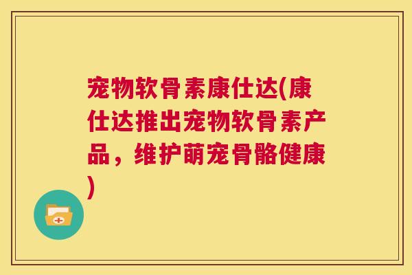 宠物软骨素康仕达(康仕达推出宠物软骨素产品，维护萌宠骨骼健康)