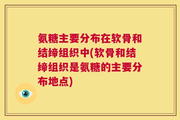 氨糖主要分布在软骨和结缔组织中(软骨和结缔组织是氨糖的主要分布地点)