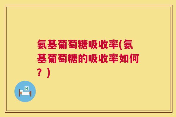 氨基葡萄糖吸收率(氨基葡萄糖的吸收率如何？)