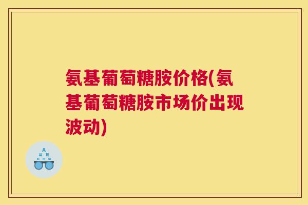 氨基葡萄糖胺价格(氨基葡萄糖胺市场价出现波动)