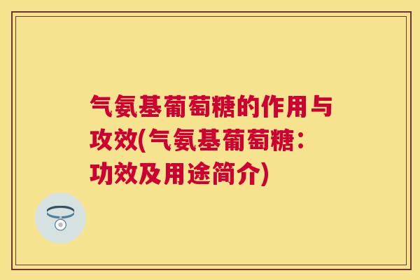 气氨基葡萄糖的作用与攻效(气氨基葡萄糖：功效及用途简介)