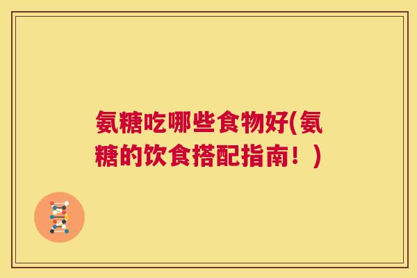 氨糖吃哪些食物好(氨糖的饮食搭配指南！)
