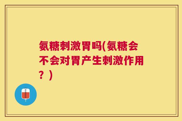 氨糖刺激胃吗(氨糖会不会对胃产生刺激作用？)