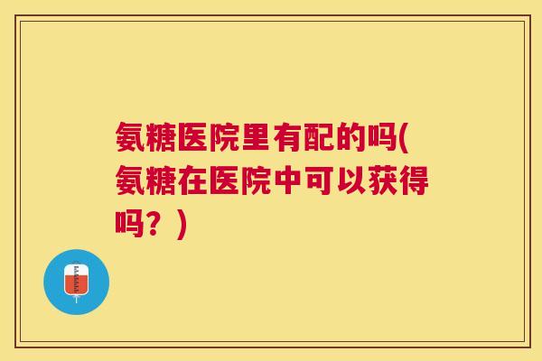 氨糖医院里有配的吗(氨糖在医院中可以获得吗？)