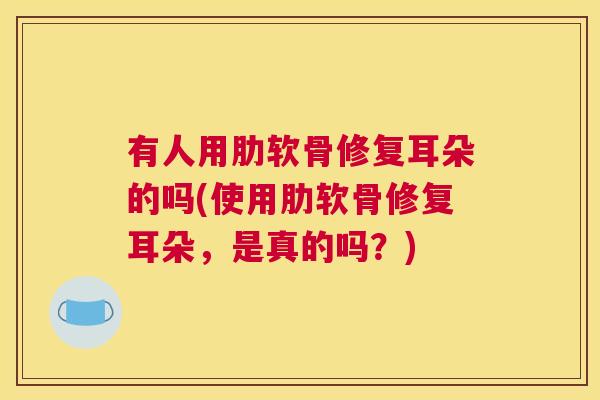 有人用肋软骨修复耳朵的吗(使用肋软骨修复耳朵，是真的吗？)