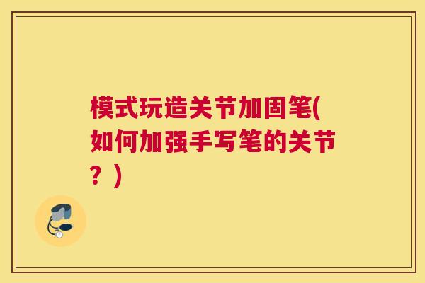 模式玩造关节加固笔(如何加强手写笔的关节?) 模式玩造关节加固笔(如何加强手写笔的关节?)