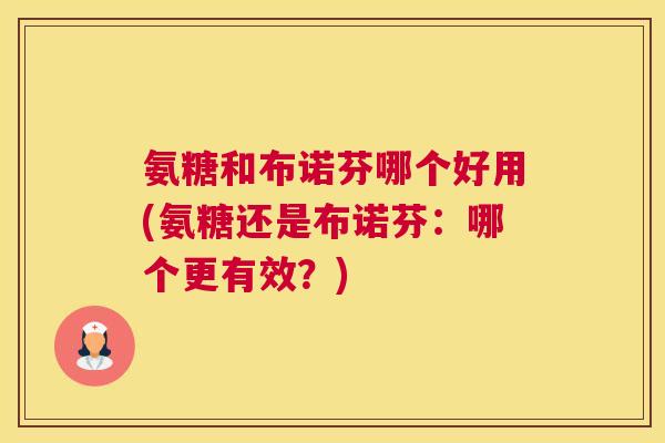 氨糖和布诺芬哪个好用(氨糖还是布诺芬：哪个更有效？)
