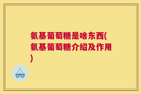 氨基葡萄糖是啥东西(氨基葡萄糖介绍及作用)