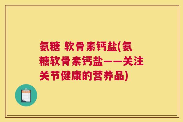 氨糖 软骨素钙盐(氨糖软骨素钙盐——关注关节健康的营养品)