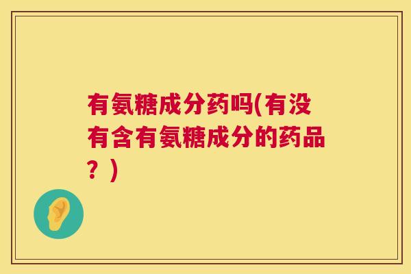 有氨糖成分药吗(有没有含有氨糖成分的药品？)