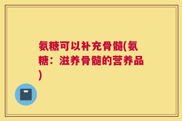 氨糖可以补充骨髓(氨糖：滋养骨髓的营养品)