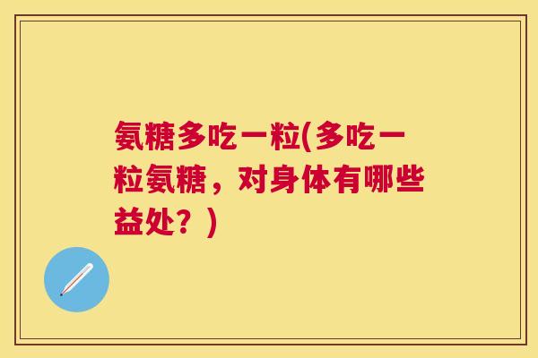 氨糖多吃一粒(多吃一粒氨糖，对身体有哪些益处？)