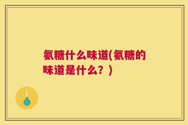 氨糖什么味道(氨糖的味道是什么？)