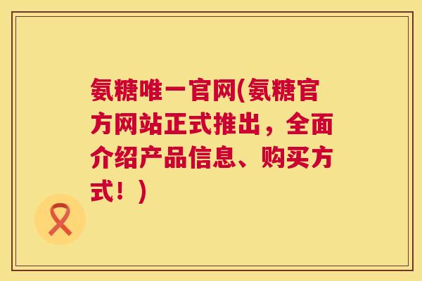 氨糖唯一官网(氨糖官方网站正式推出，全面介绍产品信息、购买方式！)