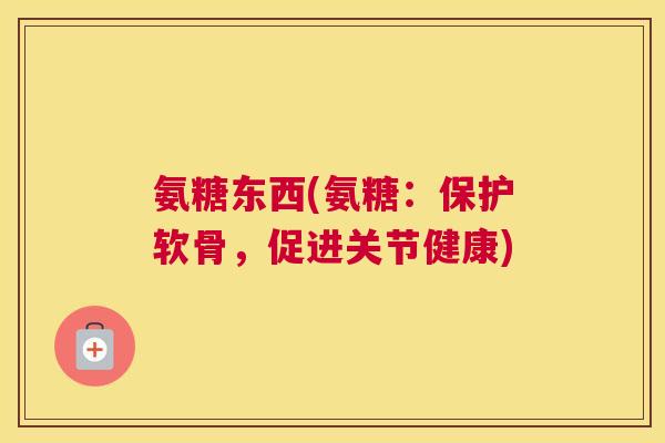 氨糖东西(氨糖：保护软骨，促进关节健康)