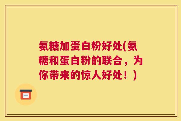 氨糖加蛋白粉好处(氨糖和蛋白粉的联合，为你带来的惊人好处！)