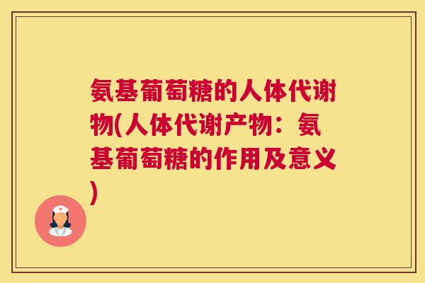 氨基葡萄糖的人体代谢物(人体代谢产物：氨基葡萄糖的作用及意义)