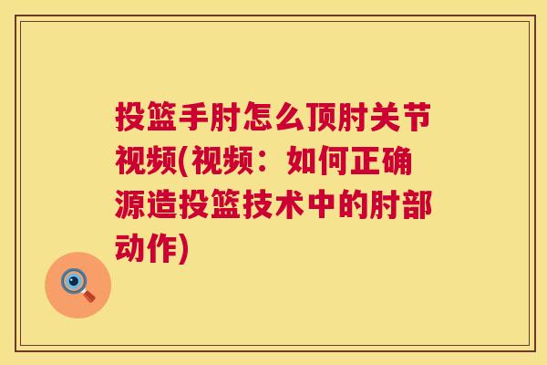 投篮手肘怎么顶肘关节视频(视频：如何正确源造投篮技术中的肘部动作)