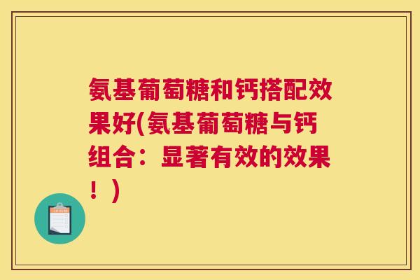 氨基葡萄糖和钙搭配效果好(氨基葡萄糖与钙组合：显著有效的效果！)
