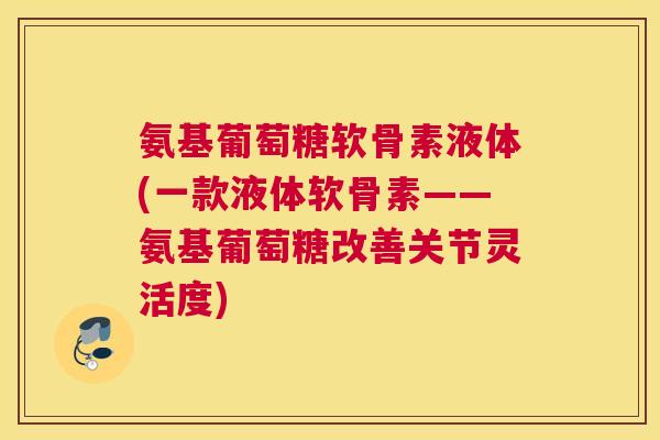 氨基葡萄糖软骨素液体(一款液体软骨素——氨基葡萄糖改善关节灵活度)