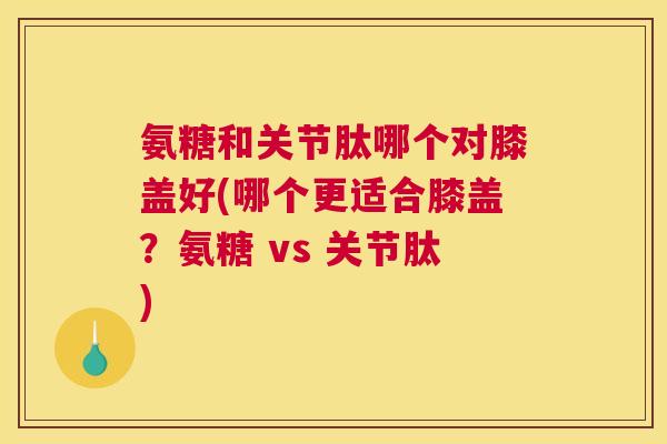 氨糖和关节肽哪个对膝盖好(哪个更适合膝盖？氨糖 vs 关节肽)