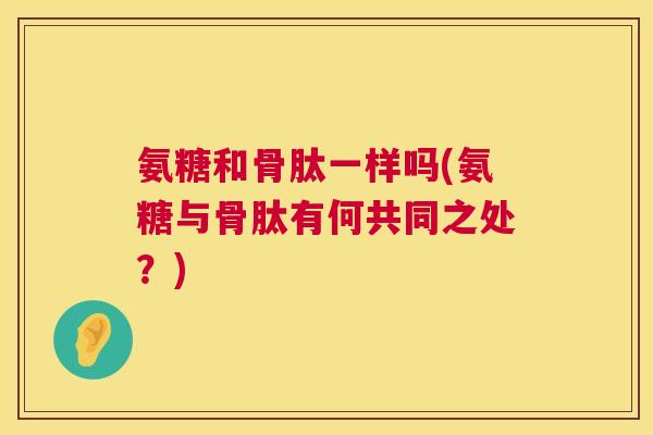 氨糖和骨肽一样吗(氨糖与骨肽有何共同之处？)