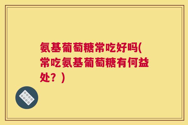 氨基葡萄糖常吃好吗(常吃氨基葡萄糖有何益处？)