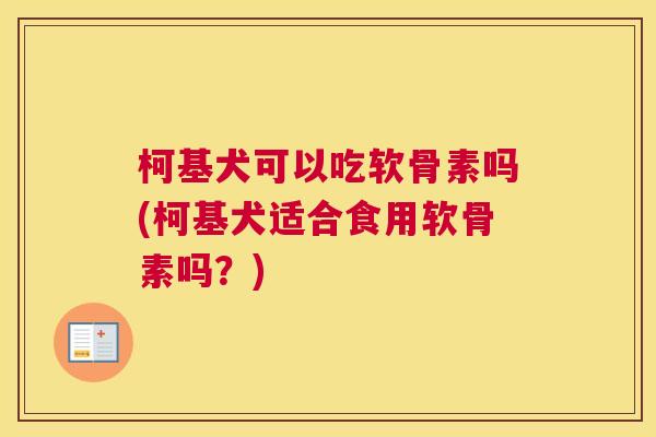 柯基犬可以吃软骨素吗(柯基犬适合食用软骨素吗？)