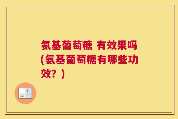 氨基葡萄糖 有效果吗(氨基葡萄糖有哪些功效？)