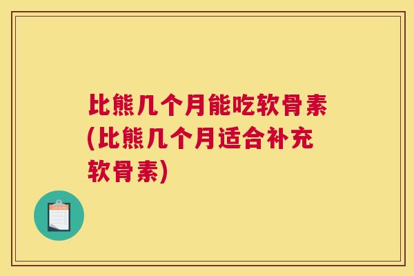 比熊几个月能吃软骨素(比熊几个月适合补充软骨素)