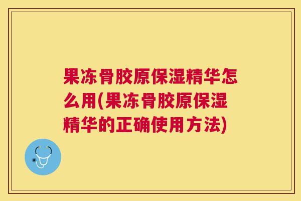果冻骨胶原保湿精华怎么用(果冻骨胶原保湿精华的正确使用方法)