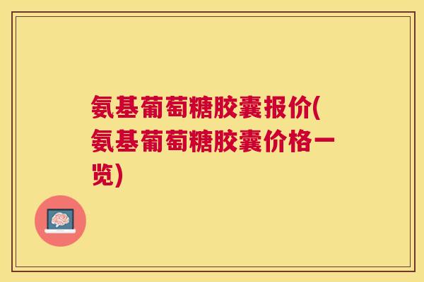 氨基葡萄糖胶囊报价(氨基葡萄糖胶囊价格一览)