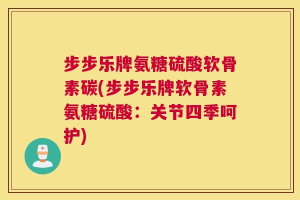 步步乐牌氨糖硫酸软骨素碳(步步乐牌软骨素氨糖硫酸：关节四季呵护)