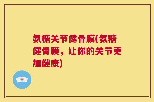 氨糖关节健骨膜(氨糖健骨膜，让你的关节更加健康)