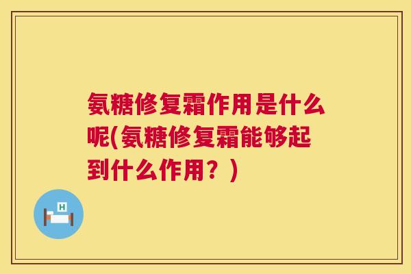 氨糖修复霜作用是什么呢(氨糖修复霜能够起到什么作用？)