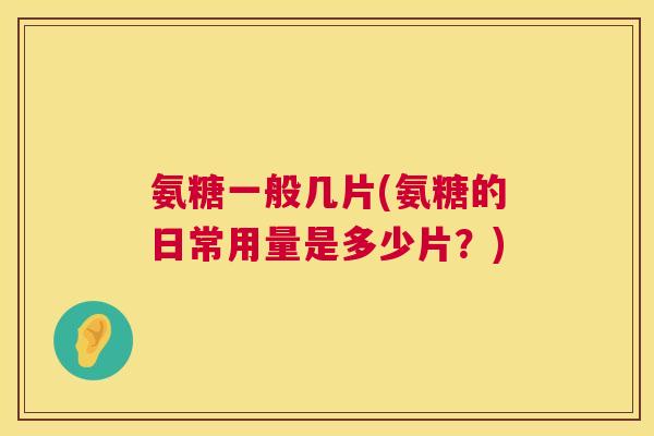 氨糖一般几片(氨糖的日常用量是多少片？)