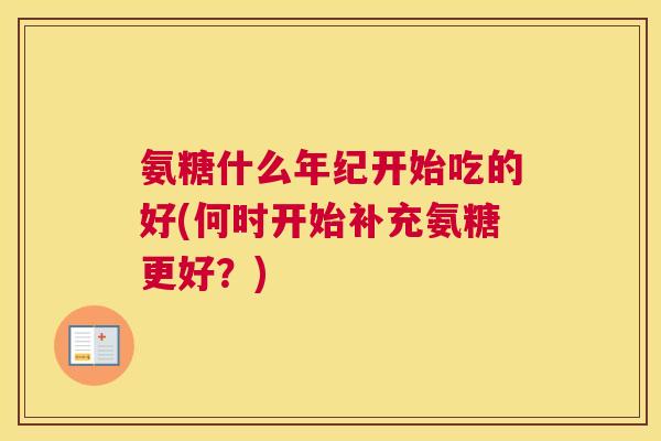 氨糖什么年纪开始吃的好(何时开始补充氨糖更好？)