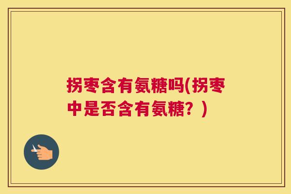 拐枣含有氨糖吗(拐枣中是否含有氨糖？)
