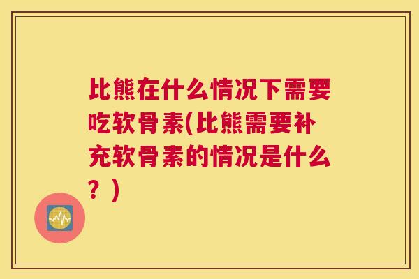 比熊在什么情况下需要吃软骨素(比熊需要补充软骨素的情况是什么？)