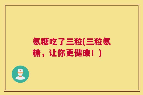 氨糖吃了三粒(三粒氨糖,让你更健康!)