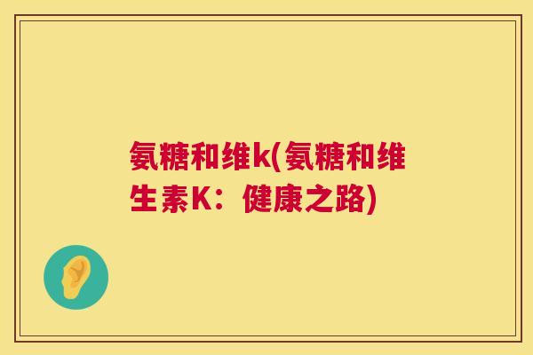 氨糖和维k(氨糖和维生素K：健康之路)