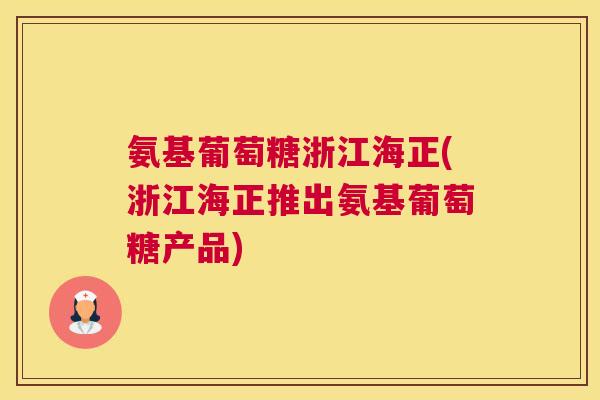 氨基葡萄糖浙江海正(浙江海正推出氨基葡萄糖产品)