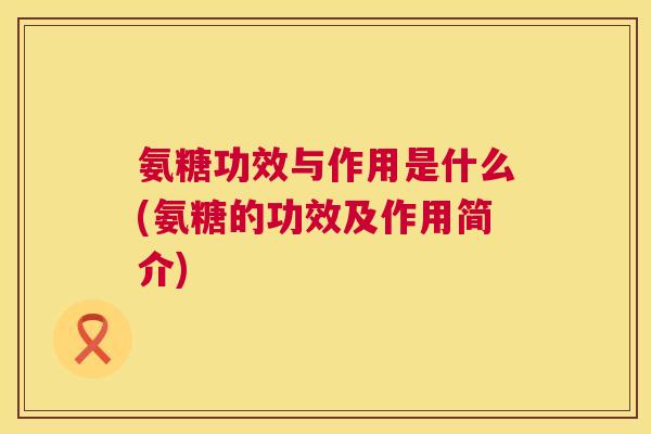 氨糖功效与作用是什么(氨糖的功效及作用简介)