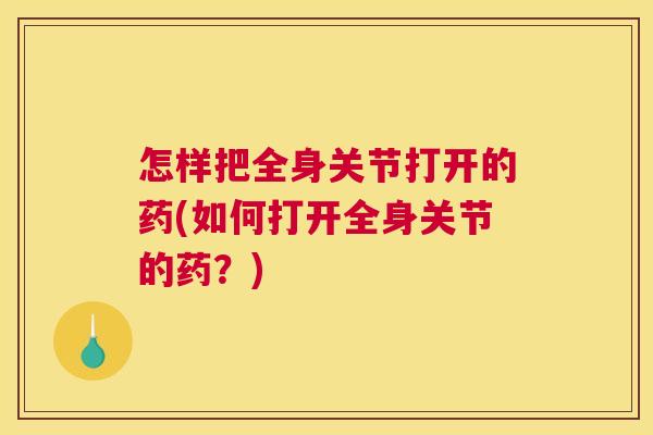怎样把全身关节打开的药(如何打开全身关节的药？)