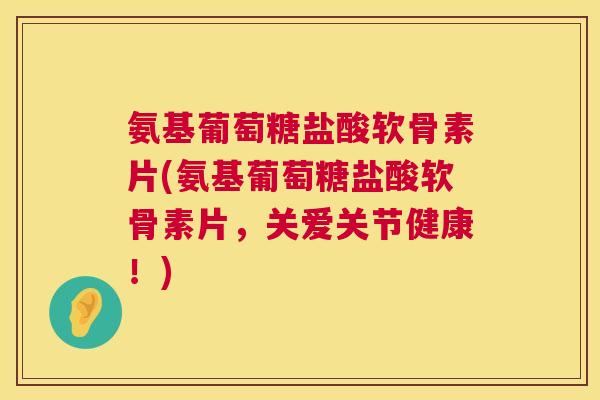 氨基葡萄糖盐酸软骨素片(氨基葡萄糖盐酸软骨素片，关爱关节健康！)