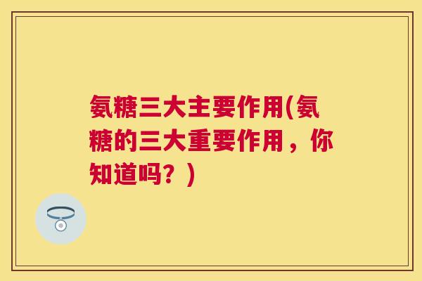 氨糖三大主要作用(氨糖的三大重要作用，你知道吗？)