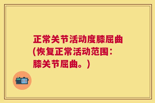 正常关节活动度膝屈曲(恢复正常活动范围：膝关节屈曲。)