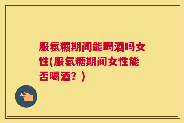 服氨糖期间能喝酒吗女性(服氨糖期间女性能否喝酒？)