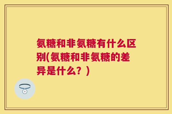 氨糖和非氨糖有什么区别(氨糖和非氨糖的差异是什么？)
