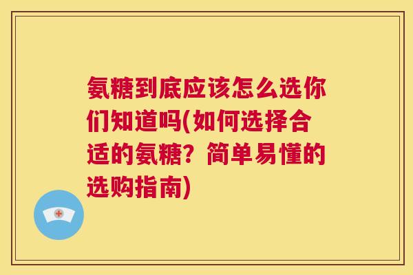 氨糖到底应该怎么选你们知道吗(如何选择合适的氨糖？简单易懂的选购指南)